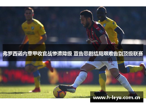 弗罗西诺内意甲收官战惨遭降级 宣告悲剧结局艰难告别顶级联赛