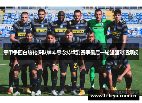 意甲争四白热化多队缠斗悬念持续到赛季最后一轮强强对话频现