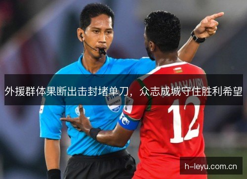 外援群体果断出击封堵单刀，众志成城守住胜利希望